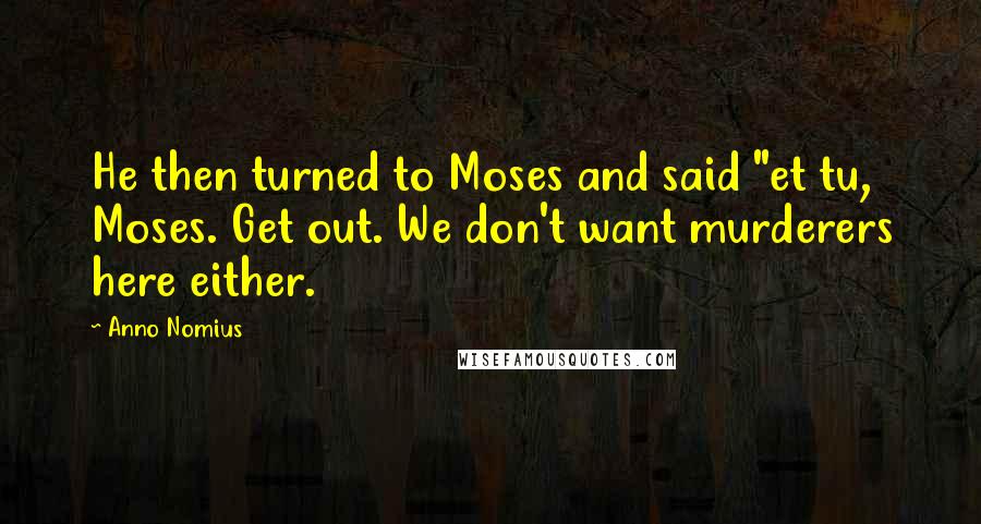 Anno Nomius Quotes: He then turned to Moses and said "et tu, Moses. Get out. We don't want murderers here either.