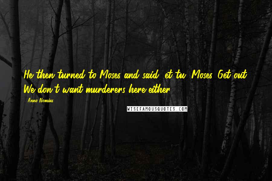 Anno Nomius Quotes: He then turned to Moses and said "et tu, Moses. Get out. We don't want murderers here either.