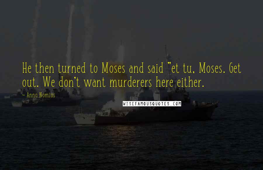 Anno Nomius Quotes: He then turned to Moses and said "et tu, Moses. Get out. We don't want murderers here either.