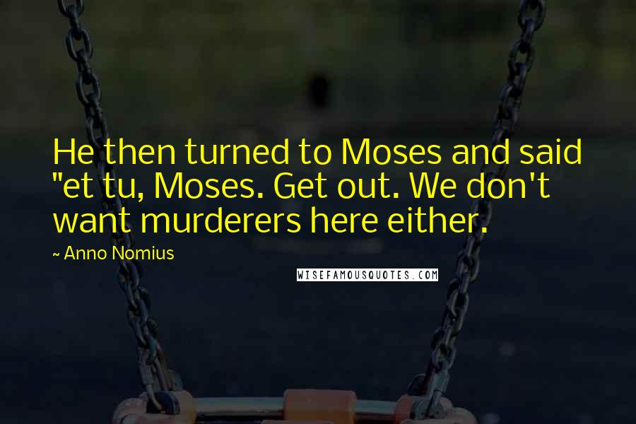 Anno Nomius Quotes: He then turned to Moses and said "et tu, Moses. Get out. We don't want murderers here either.