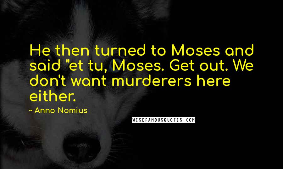 Anno Nomius Quotes: He then turned to Moses and said "et tu, Moses. Get out. We don't want murderers here either.