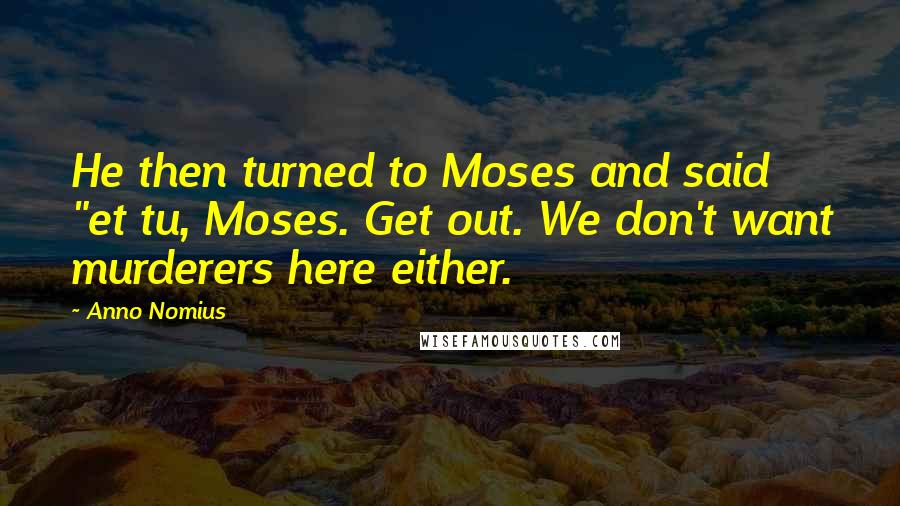 Anno Nomius Quotes: He then turned to Moses and said "et tu, Moses. Get out. We don't want murderers here either.