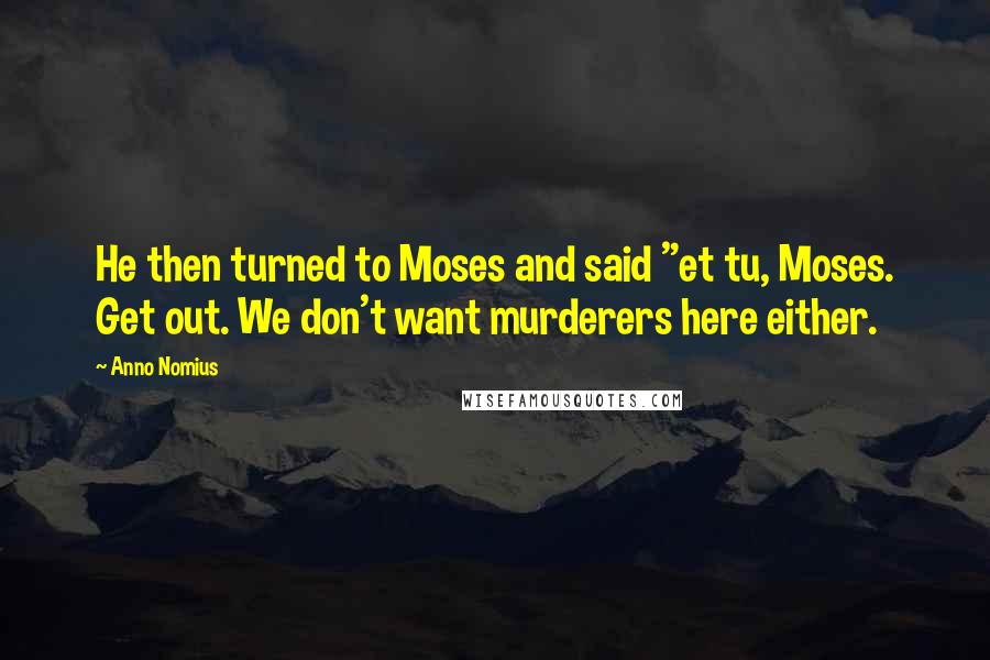 Anno Nomius Quotes: He then turned to Moses and said "et tu, Moses. Get out. We don't want murderers here either.