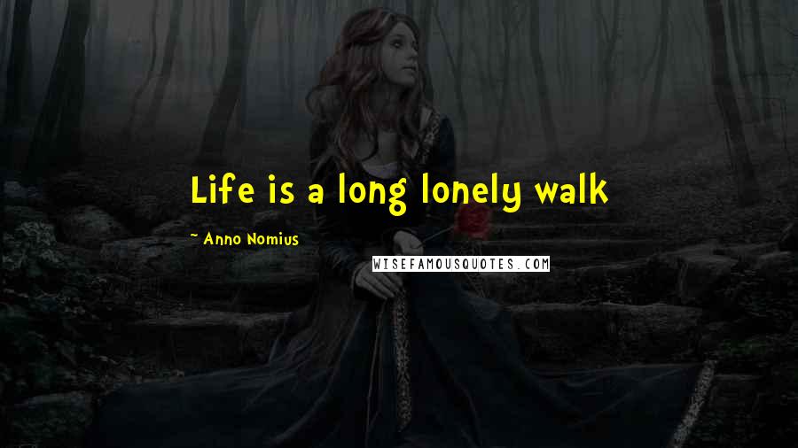 Anno Nomius Quotes: Life is a long lonely walk