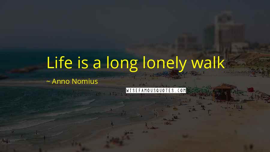 Anno Nomius Quotes: Life is a long lonely walk