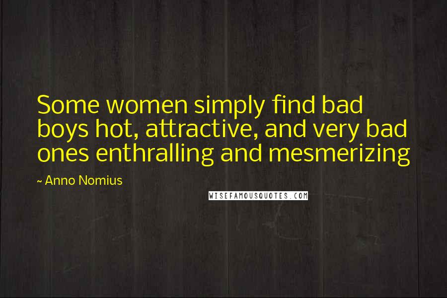 Anno Nomius Quotes: Some women simply find bad boys hot, attractive, and very bad ones enthralling and mesmerizing