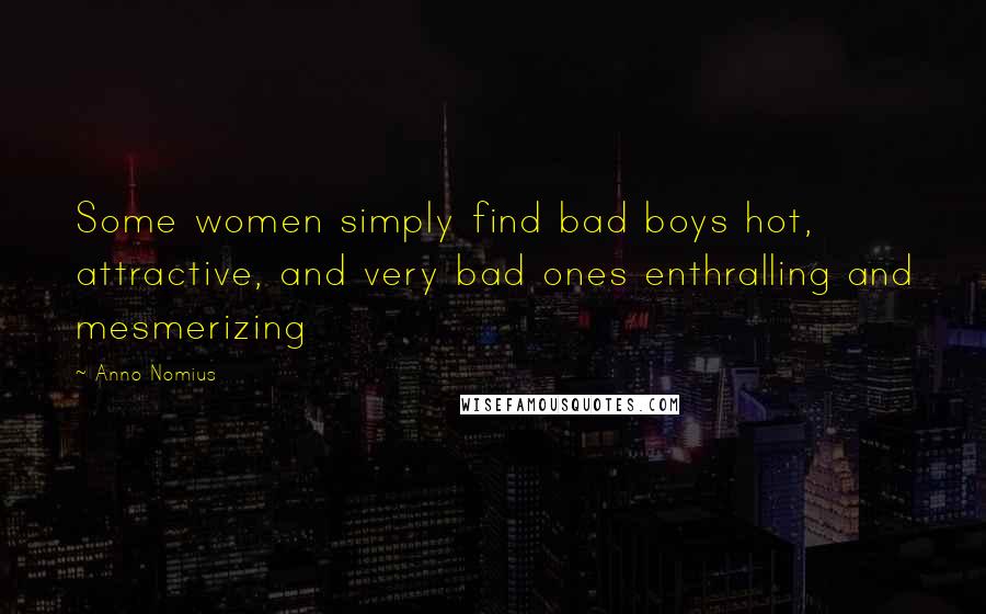 Anno Nomius Quotes: Some women simply find bad boys hot, attractive, and very bad ones enthralling and mesmerizing