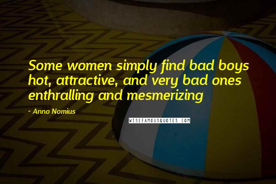 Anno Nomius Quotes: Some women simply find bad boys hot, attractive, and very bad ones enthralling and mesmerizing