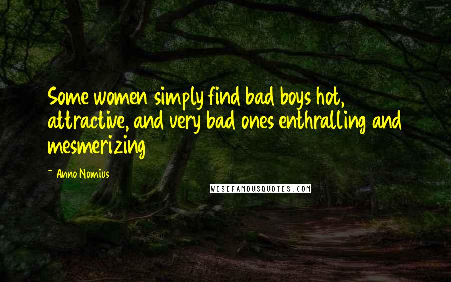 Anno Nomius Quotes: Some women simply find bad boys hot, attractive, and very bad ones enthralling and mesmerizing