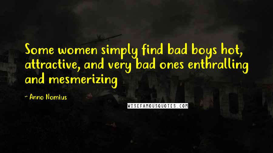 Anno Nomius Quotes: Some women simply find bad boys hot, attractive, and very bad ones enthralling and mesmerizing