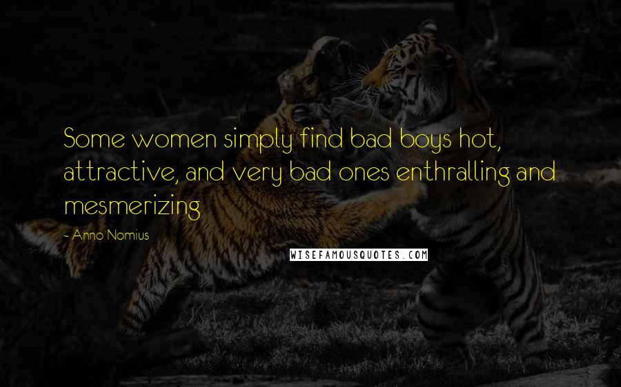 Anno Nomius Quotes: Some women simply find bad boys hot, attractive, and very bad ones enthralling and mesmerizing