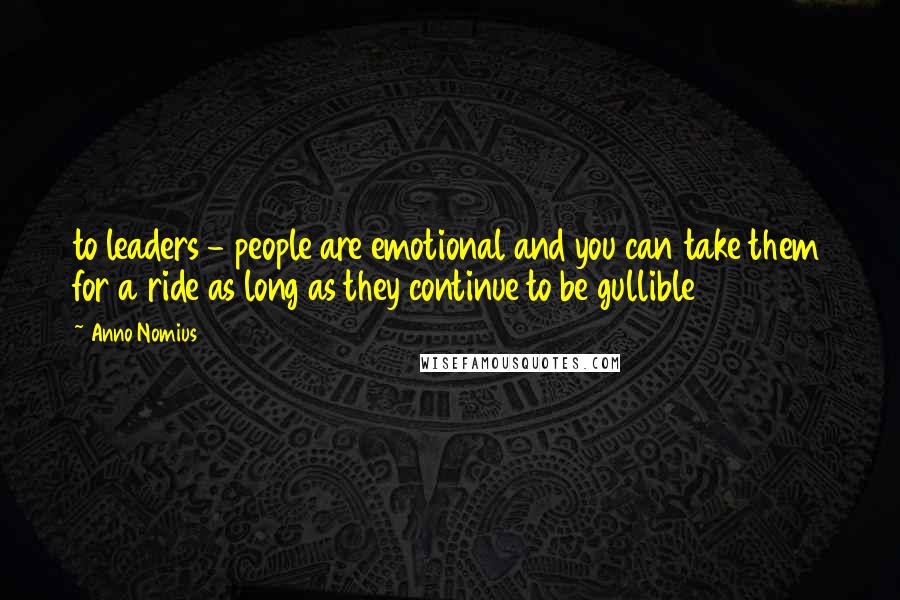 Anno Nomius Quotes: to leaders - people are emotional and you can take them for a ride as long as they continue to be gullible