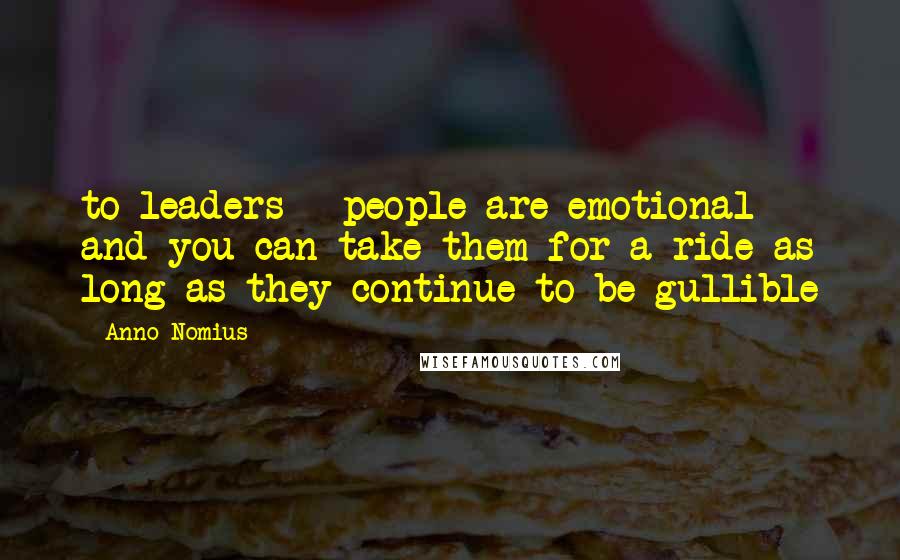 Anno Nomius Quotes: to leaders - people are emotional and you can take them for a ride as long as they continue to be gullible