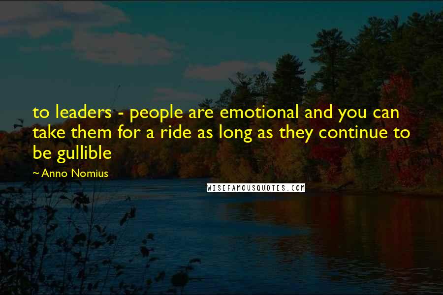 Anno Nomius Quotes: to leaders - people are emotional and you can take them for a ride as long as they continue to be gullible