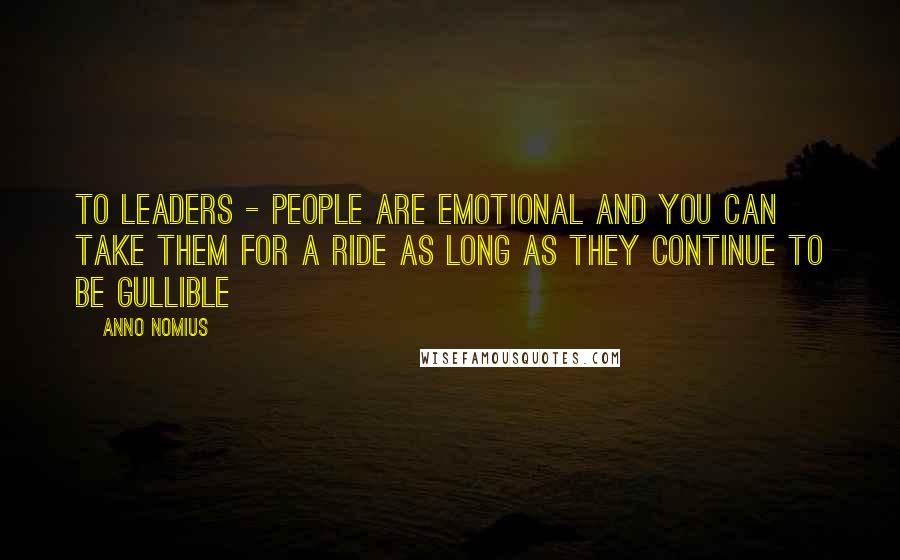 Anno Nomius Quotes: to leaders - people are emotional and you can take them for a ride as long as they continue to be gullible