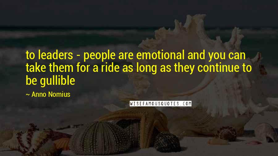 Anno Nomius Quotes: to leaders - people are emotional and you can take them for a ride as long as they continue to be gullible