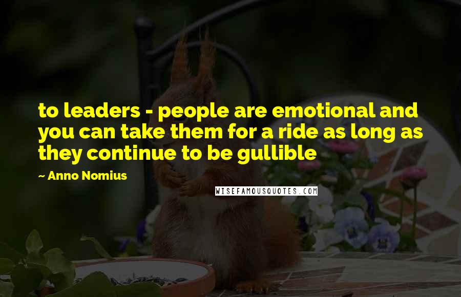 Anno Nomius Quotes: to leaders - people are emotional and you can take them for a ride as long as they continue to be gullible