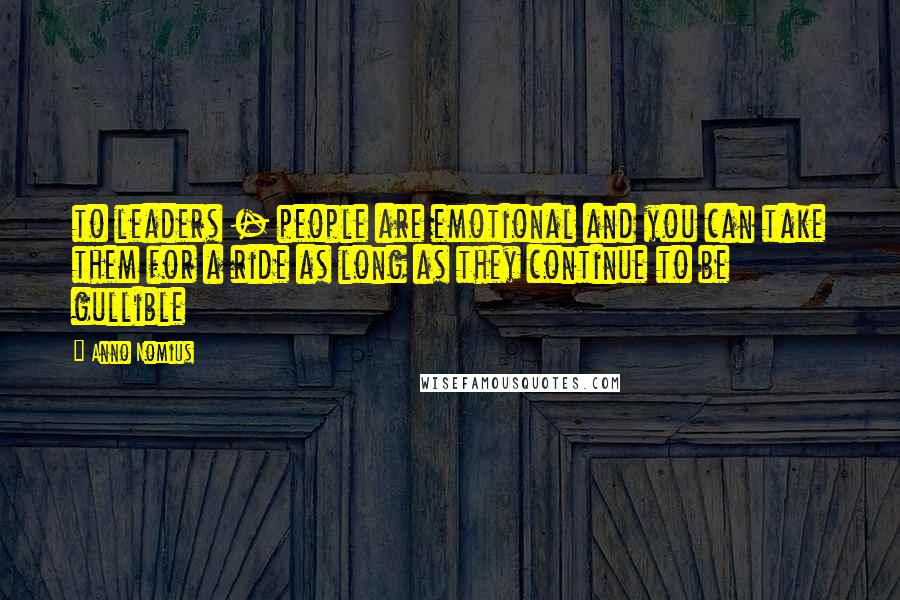 Anno Nomius Quotes: to leaders - people are emotional and you can take them for a ride as long as they continue to be gullible