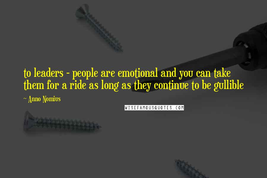 Anno Nomius Quotes: to leaders - people are emotional and you can take them for a ride as long as they continue to be gullible