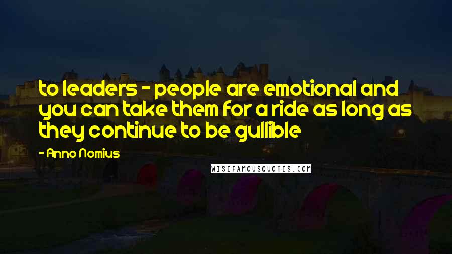 Anno Nomius Quotes: to leaders - people are emotional and you can take them for a ride as long as they continue to be gullible