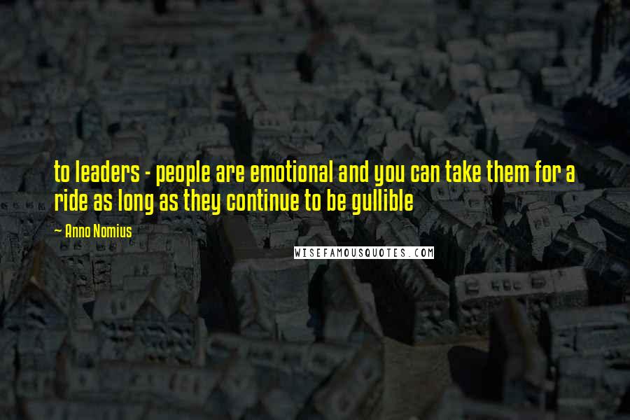 Anno Nomius Quotes: to leaders - people are emotional and you can take them for a ride as long as they continue to be gullible