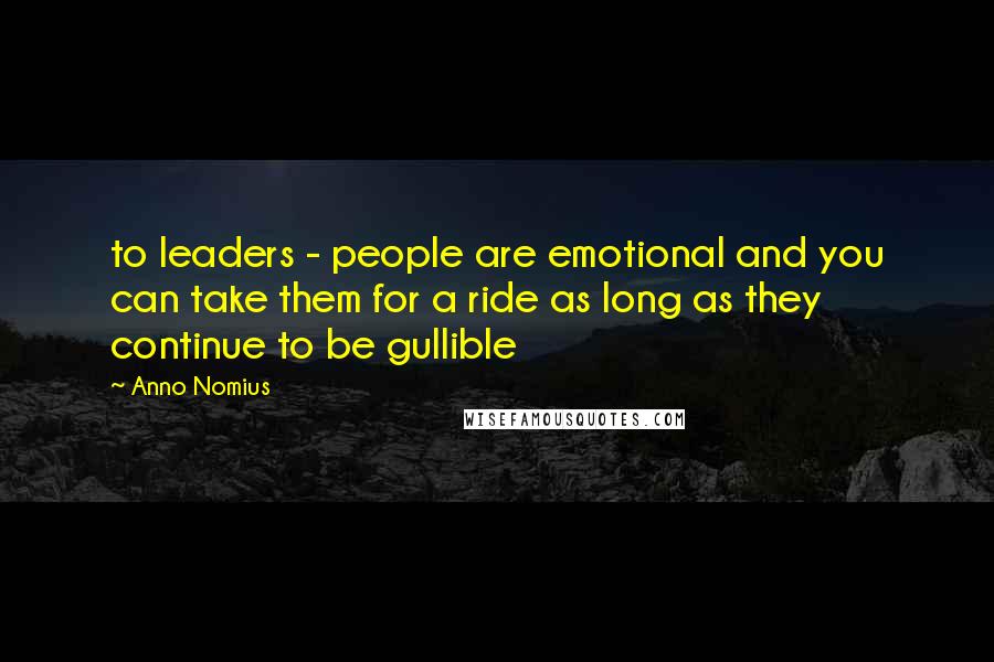 Anno Nomius Quotes: to leaders - people are emotional and you can take them for a ride as long as they continue to be gullible