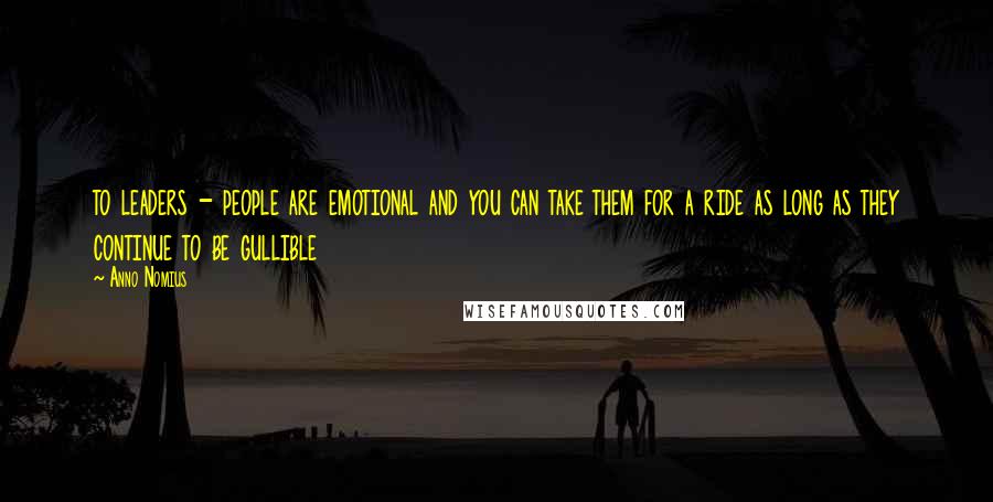 Anno Nomius Quotes: to leaders - people are emotional and you can take them for a ride as long as they continue to be gullible