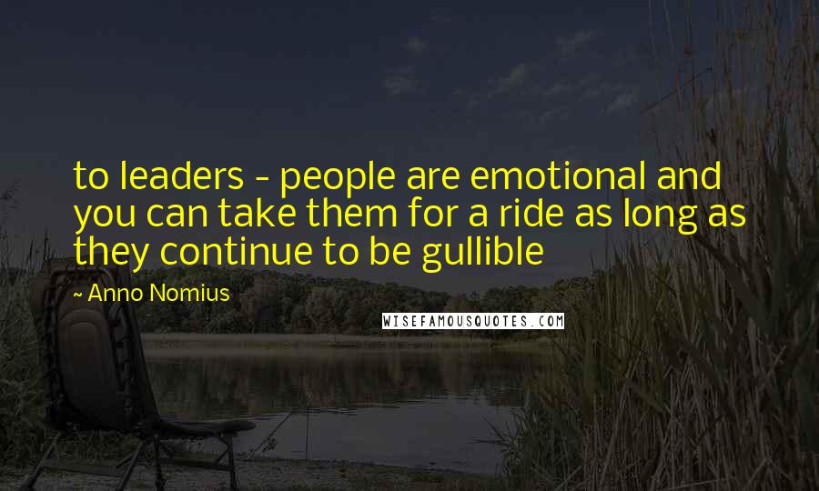 Anno Nomius Quotes: to leaders - people are emotional and you can take them for a ride as long as they continue to be gullible
