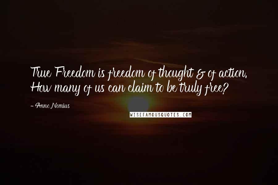Anno Nomius Quotes: True Freedom is freedom of thought & of action. How many of us can claim to be truly free?
