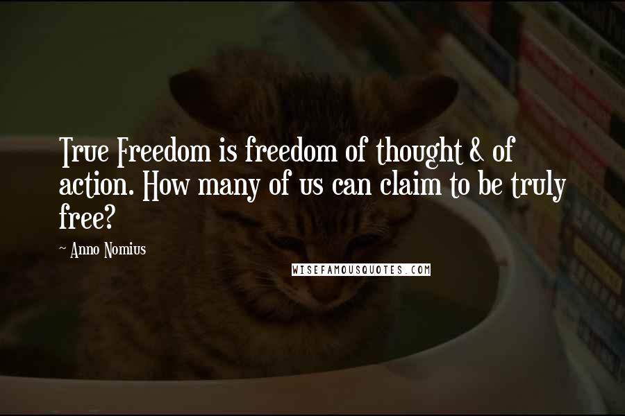 Anno Nomius Quotes: True Freedom is freedom of thought & of action. How many of us can claim to be truly free?