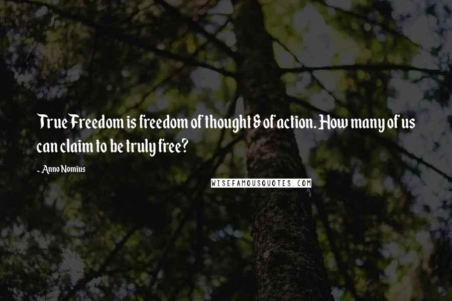 Anno Nomius Quotes: True Freedom is freedom of thought & of action. How many of us can claim to be truly free?