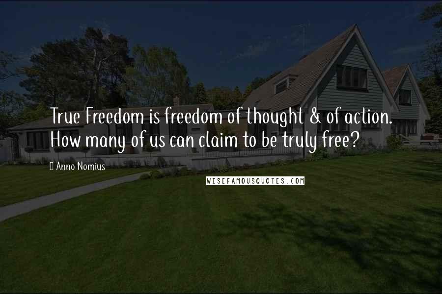 Anno Nomius Quotes: True Freedom is freedom of thought & of action. How many of us can claim to be truly free?