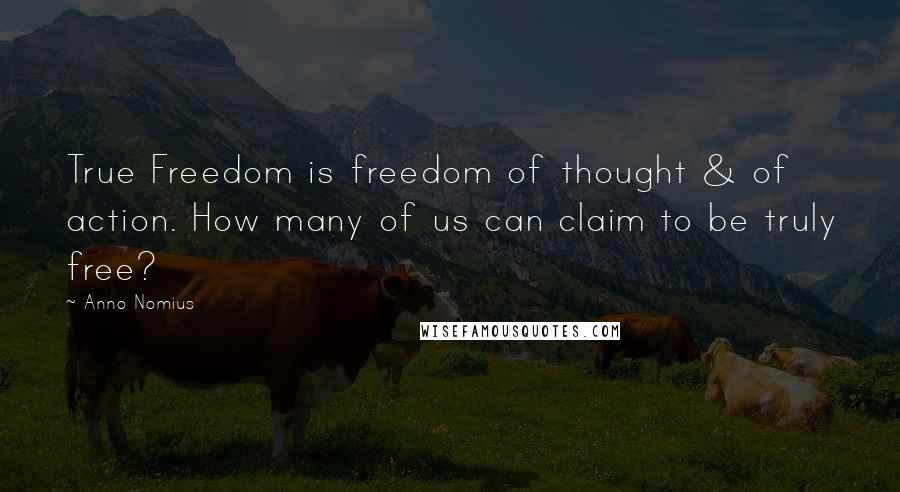 Anno Nomius Quotes: True Freedom is freedom of thought & of action. How many of us can claim to be truly free?