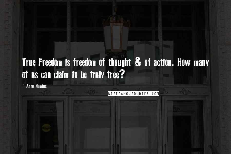 Anno Nomius Quotes: True Freedom is freedom of thought & of action. How many of us can claim to be truly free?