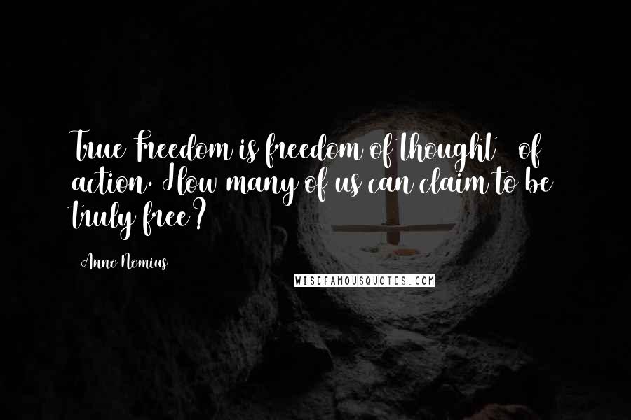 Anno Nomius Quotes: True Freedom is freedom of thought & of action. How many of us can claim to be truly free?