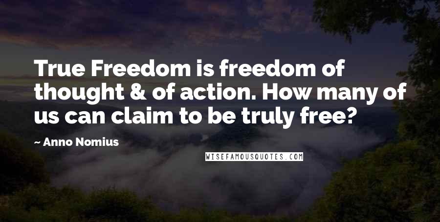 Anno Nomius Quotes: True Freedom is freedom of thought & of action. How many of us can claim to be truly free?