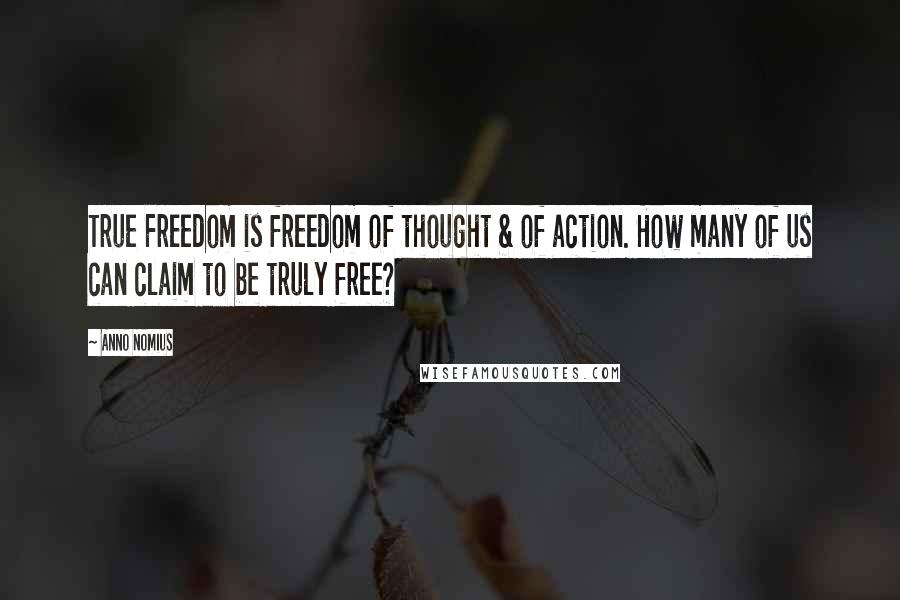 Anno Nomius Quotes: True Freedom is freedom of thought & of action. How many of us can claim to be truly free?