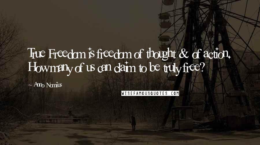 Anno Nomius Quotes: True Freedom is freedom of thought & of action. How many of us can claim to be truly free?