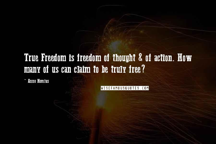 Anno Nomius Quotes: True Freedom is freedom of thought & of action. How many of us can claim to be truly free?