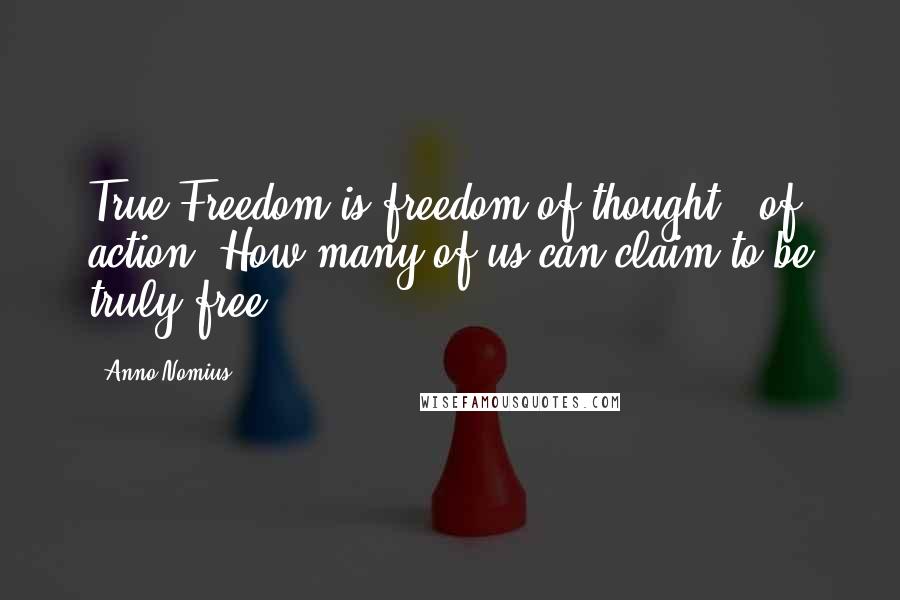 Anno Nomius Quotes: True Freedom is freedom of thought & of action. How many of us can claim to be truly free?