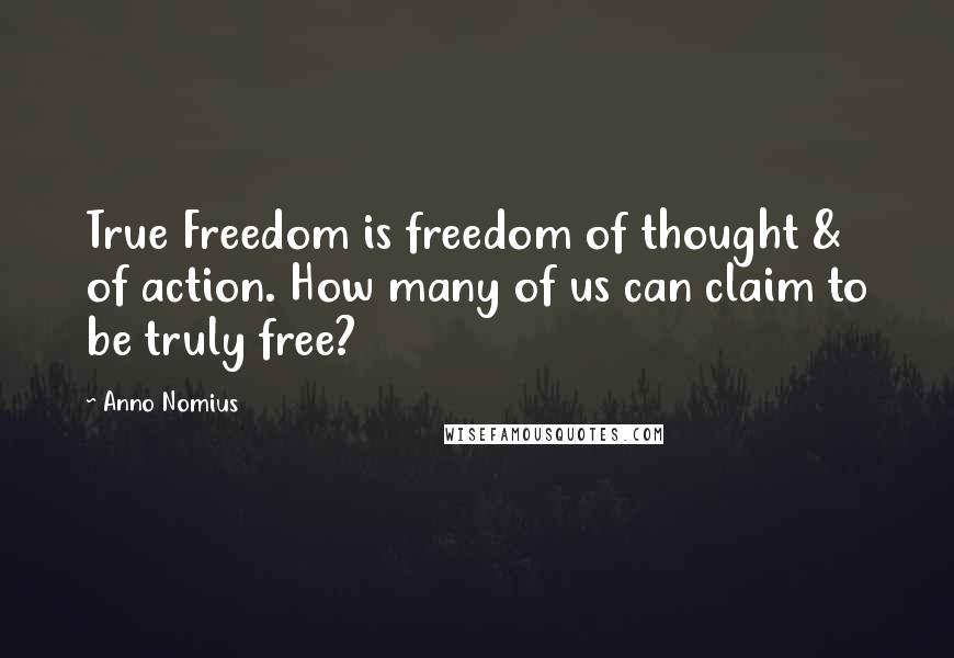 Anno Nomius Quotes: True Freedom is freedom of thought & of action. How many of us can claim to be truly free?