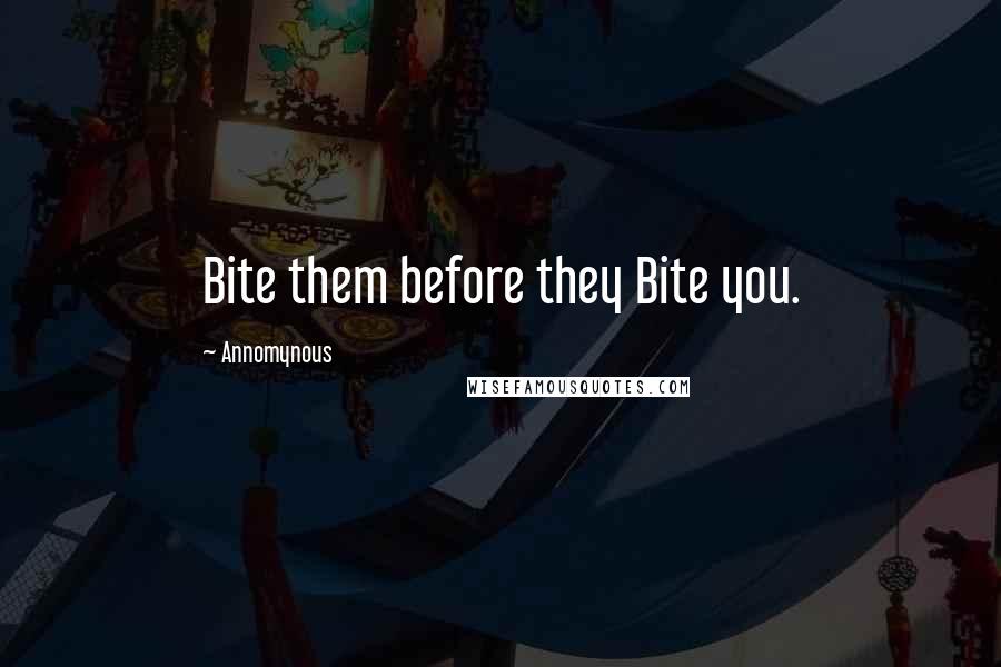 Annomynous Quotes: Bite them before they Bite you.