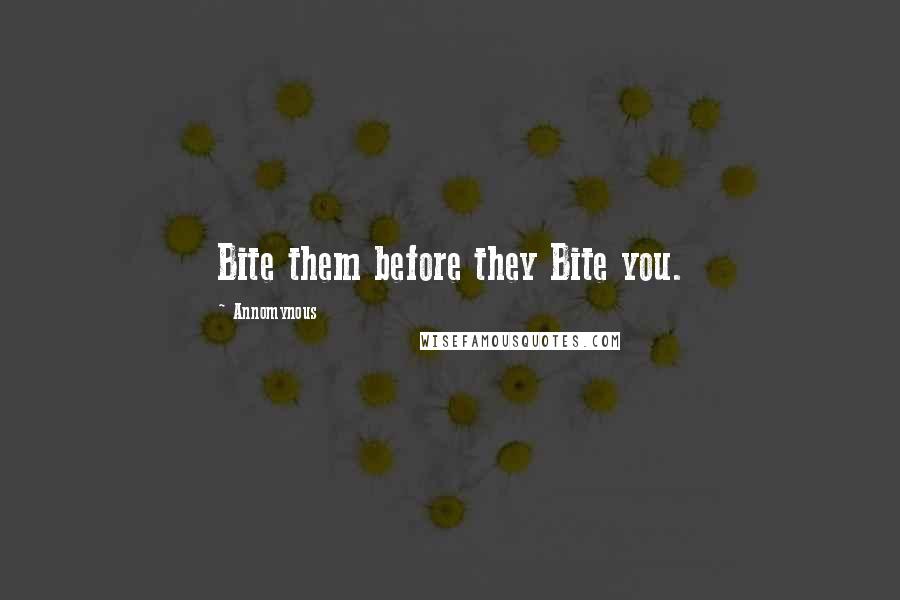 Annomynous Quotes: Bite them before they Bite you.