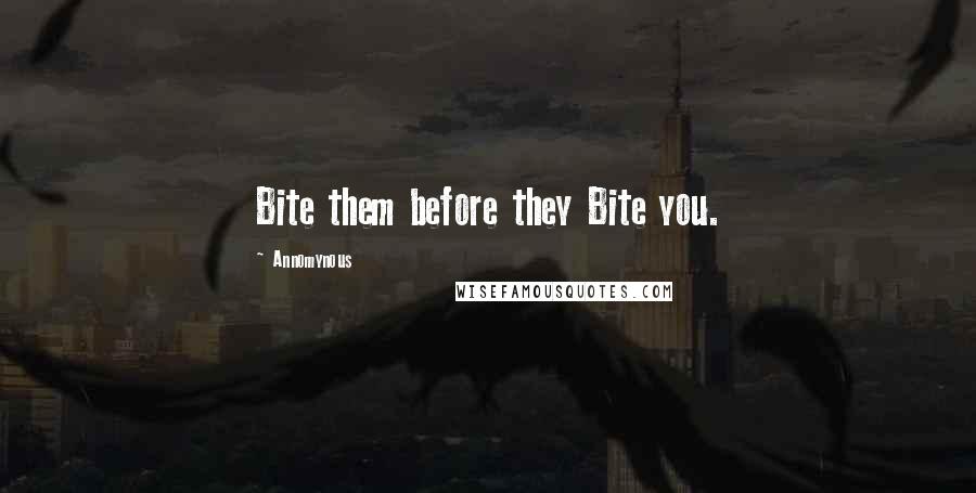 Annomynous Quotes: Bite them before they Bite you.