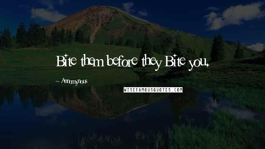 Annomynous Quotes: Bite them before they Bite you.