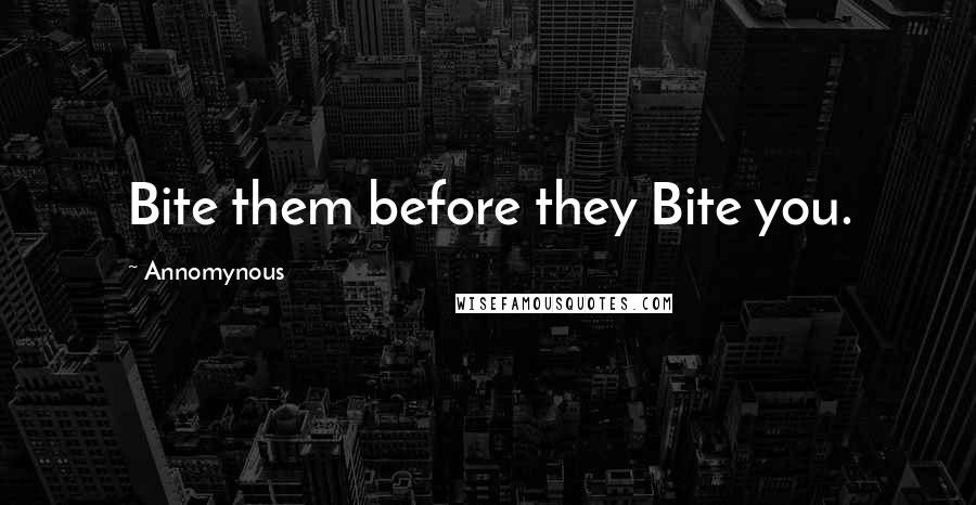 Annomynous Quotes: Bite them before they Bite you.