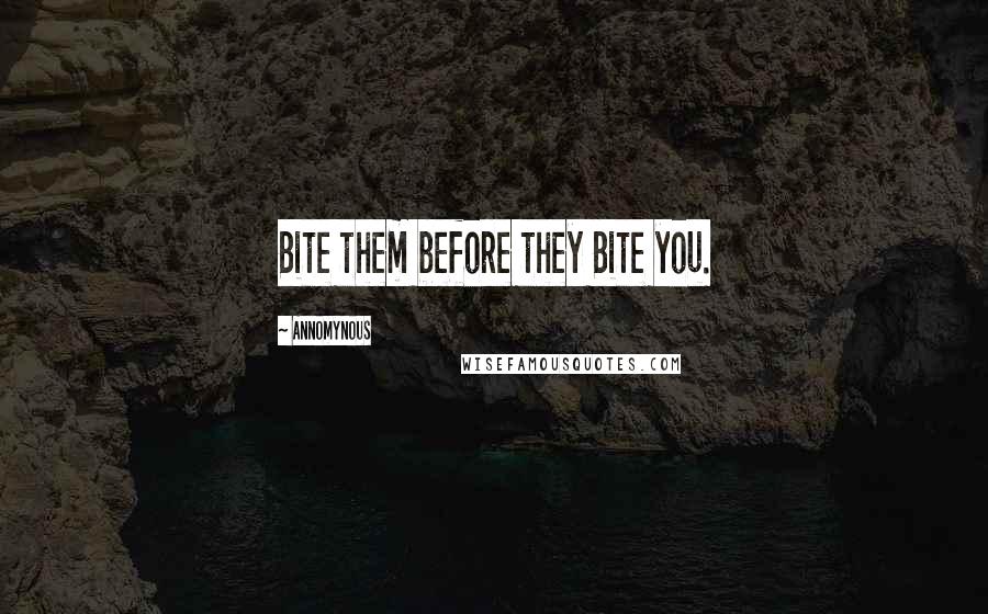 Annomynous Quotes: Bite them before they Bite you.