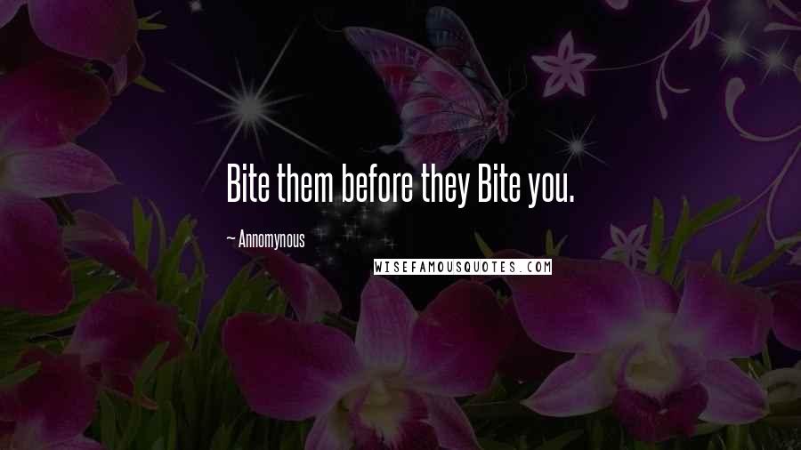 Annomynous Quotes: Bite them before they Bite you.