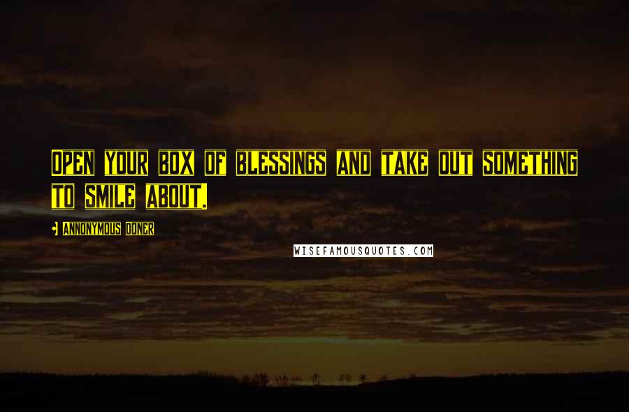 Annonymous Doner Quotes: Open your box of blessings and take out something to smile about.