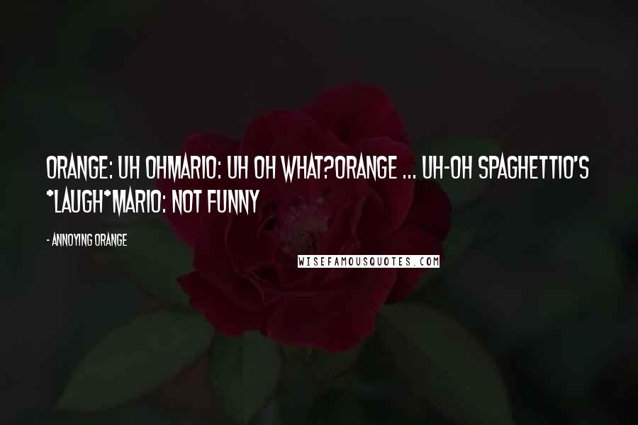 Annoying Orange Quotes: Orange: Uh OhMario: Uh oh what?Orange ... Uh-Oh spaghettio's *LAUGH*Mario: Not Funny